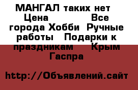 МАНГАЛ таких нет › Цена ­ 40 000 - Все города Хобби. Ручные работы » Подарки к праздникам   . Крым,Гаспра